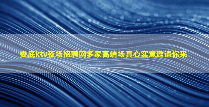 娄底ktv夜场招聘网多家高端场真心实意邀请你来